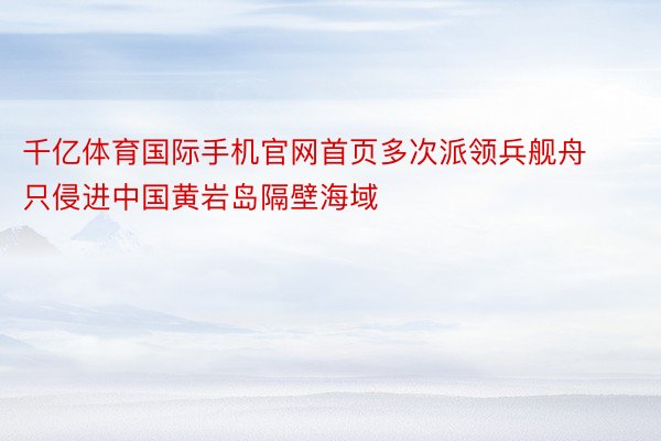 千亿体育国际手机官网首页多次派领兵舰舟只侵进中国黄岩岛隔壁海域