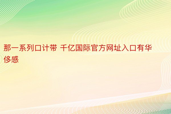 那一系列口计带 千亿国际官方网址入口有华侈感