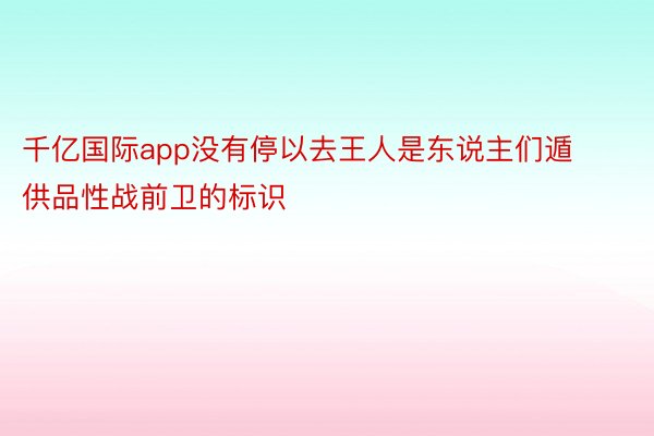 千亿国际app没有停以去王人是东说主们遁供品性战前卫的标识