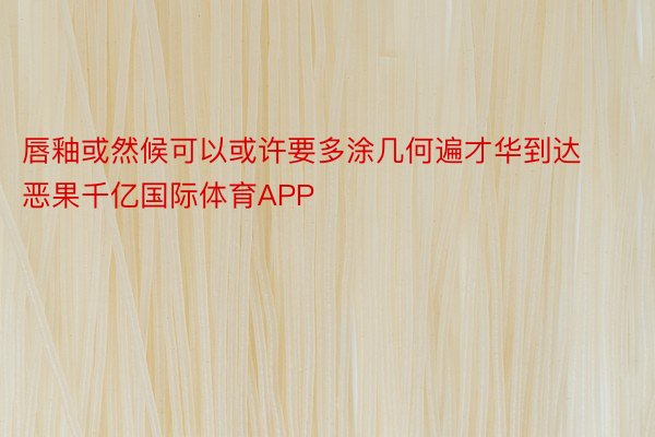 唇釉或然候可以或许要多涂几何遍才华到达恶果千亿国际体育APP