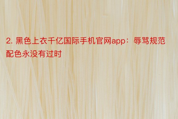 2. 黑色上衣千亿国际手机官网app：辱骂规范配色永没有过时