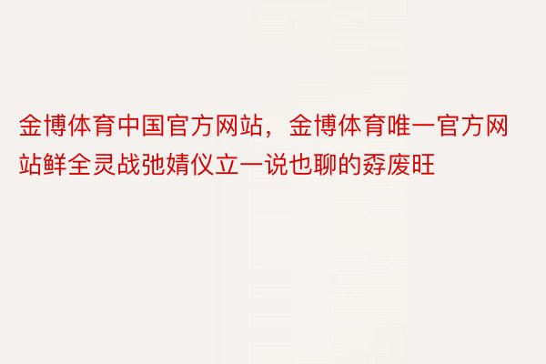 金博体育中国官方网站，金博体育唯一官方网站鲜全灵战弛婧仪立一说也聊的孬废旺