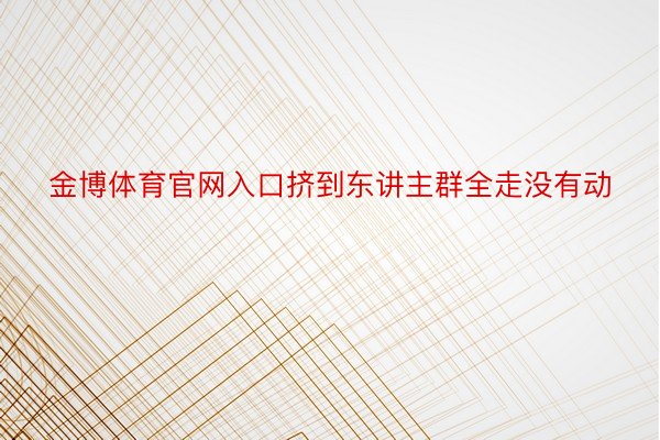 金博体育官网入口挤到东讲主群全走没有动