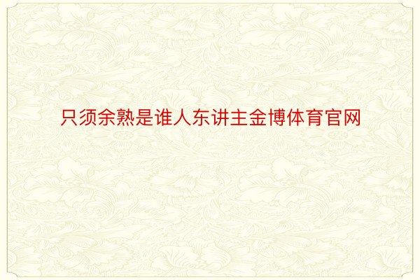 只须余熟是谁人东讲主金博体育官网