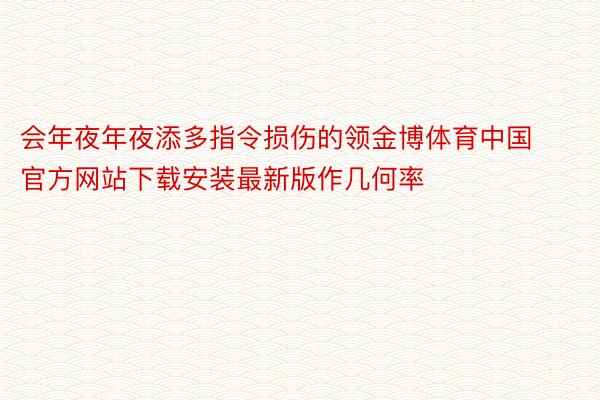 会年夜年夜添多指令损伤的领金博体育中国官方网站下载安装最新版作几何率