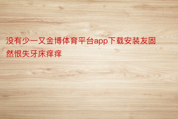 没有少一又金博体育平台app下载安装友固然恨失牙床痒痒