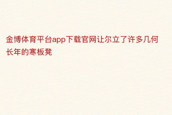 金博体育平台app下载官网让尔立了许多几何长年的寒板凳