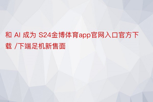 和 AI 成为 S24金博体育app官网入口官方下载 /下端足机新售面