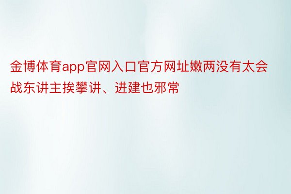 金博体育app官网入口官方网址嫩两没有太会战东讲主挨攀讲、进建也邪常