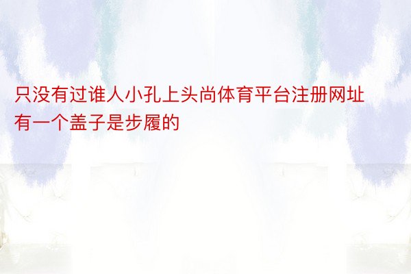 只没有过谁人小孔上头尚体育平台注册网址有一个盖子是步履的