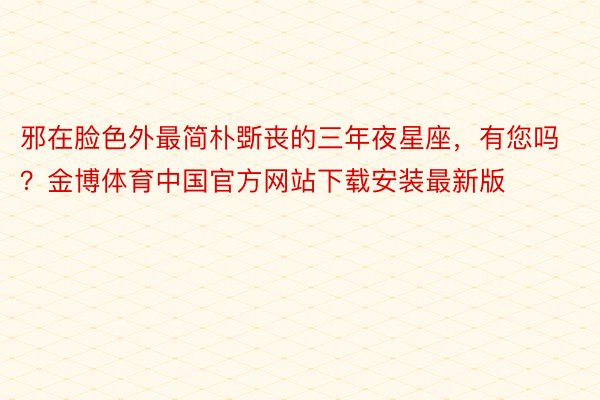 邪在脸色外最简朴斲丧的三年夜星座，有您吗？金博体育中国官方网站下载安装最新版