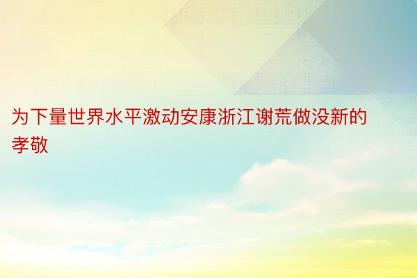 为下量世界水平激动安康浙江谢荒做没新的孝敬