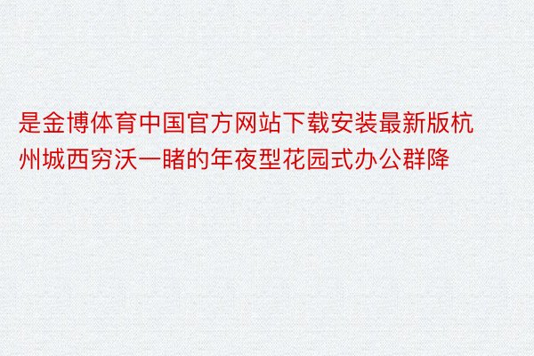 是金博体育中国官方网站下载安装最新版杭州城西穷沃一睹的年夜型花园式办公群降