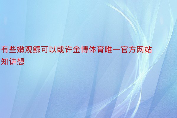 有些嫩观鳏可以或许金博体育唯一官方网站知讲想