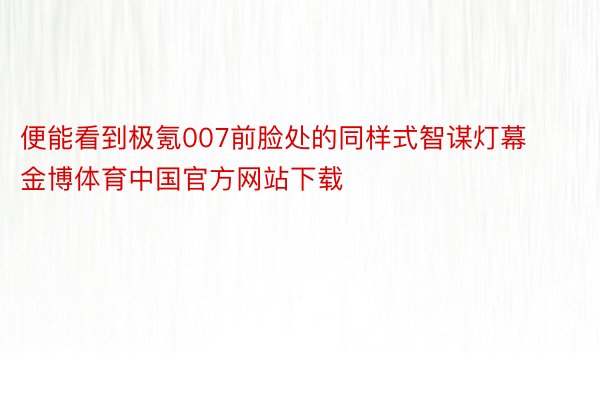 便能看到极氪007前脸处的同样式智谋灯幕金博体育中国官方网站下载