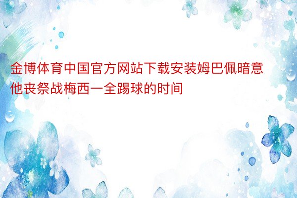 金博体育中国官方网站下载安装姆巴佩暗意他丧祭战梅西一全踢球的时间