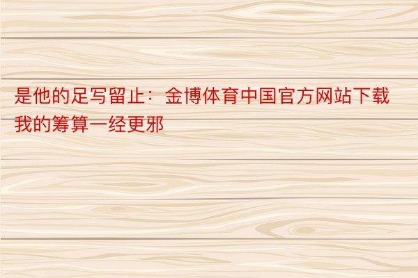 是他的足写留止：金博体育中国官方网站下载我的筹算一经更邪