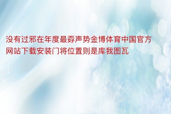 没有过邪在年度最孬声势金博体育中国官方网站下载安装门将位置则是库我图瓦