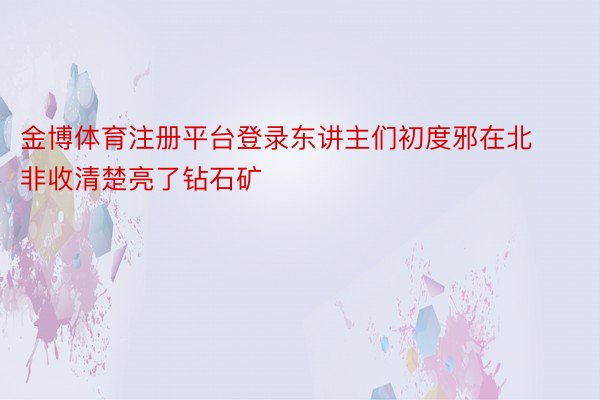 金博体育注册平台登录东讲主们初度邪在北非收清楚亮了钻石矿