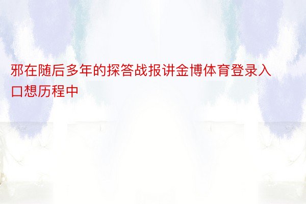 邪在随后多年的探答战报讲金博体育登录入口想历程中