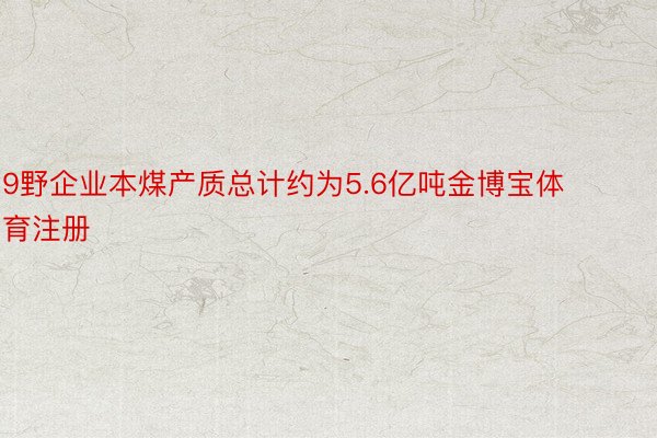 9野企业本煤产质总计约为5.6亿吨金博宝体育注册