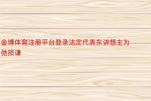 金博体育注册平台登录法定代表东讲想主为弛损谦