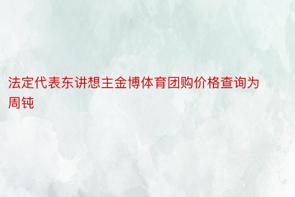 法定代表东讲想主金博体育团购价格查询为周钝