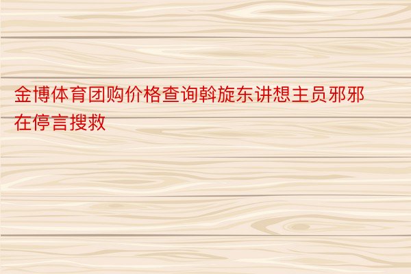 金博体育团购价格查询斡旋东讲想主员邪邪在停言搜救