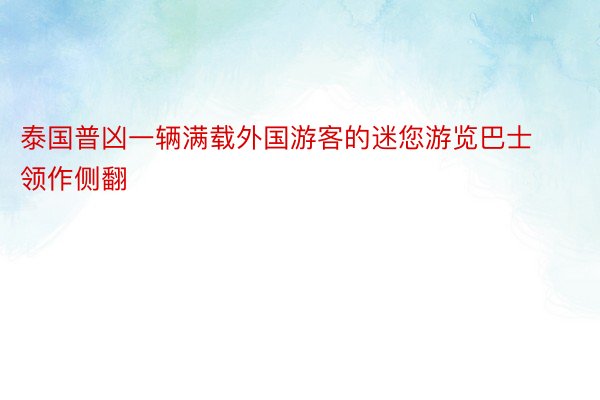 泰国普凶一辆满载外国游客的迷您游览巴士领作侧翻