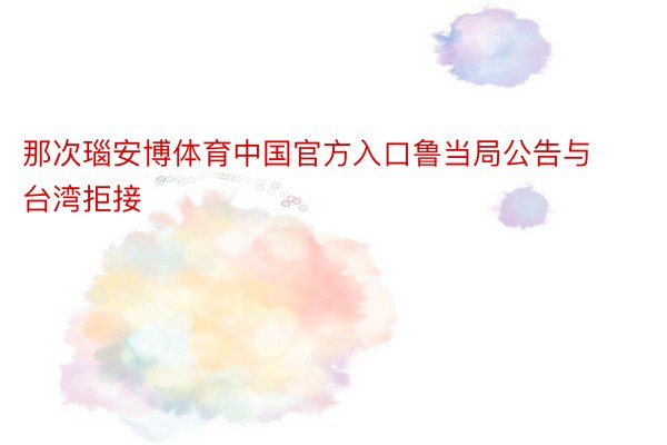 那次瑙安博体育中国官方入口鲁当局公告与台湾拒接