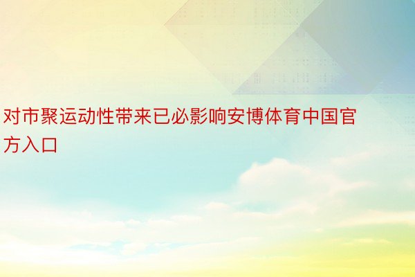 对市聚运动性带来已必影响安博体育中国官方入口