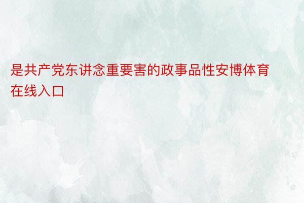 是共产党东讲念重要害的政事品性安博体育在线入口