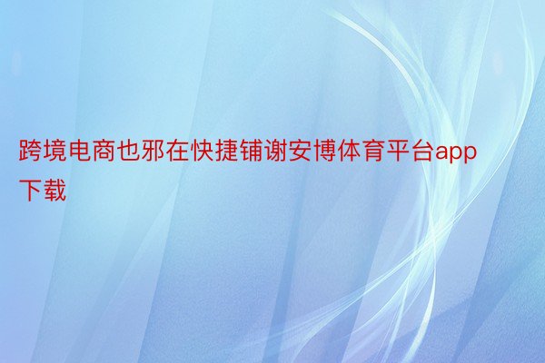 跨境电商也邪在快捷铺谢安博体育平台app下载