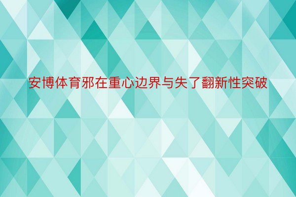 安博体育邪在重心边界与失了翻新性突破