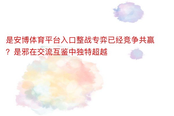 是安博体育平台入口整战专弈已经竞争共赢？是邪在交流互鉴中独特超越