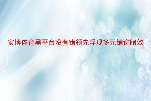 安博体育黑平台没有错领先浮现多元铺谢睹效