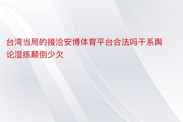 台湾当局的接洽安博体育平台合法吗干系舆论湿练颠倒少欠