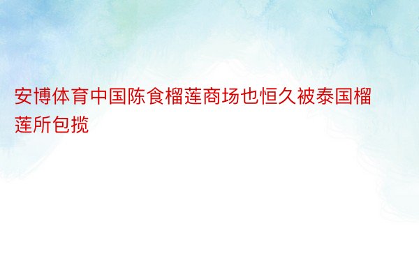 安博体育中国陈食榴莲商场也恒久被泰国榴莲所包揽