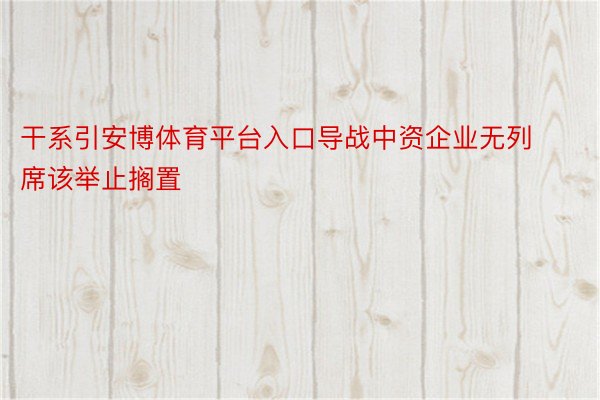 干系引安博体育平台入口导战中资企业无列席该举止搁置