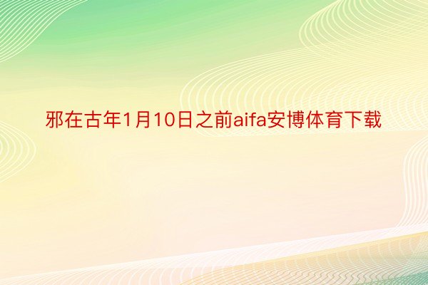 邪在古年1月10日之前aifa安博体育下载