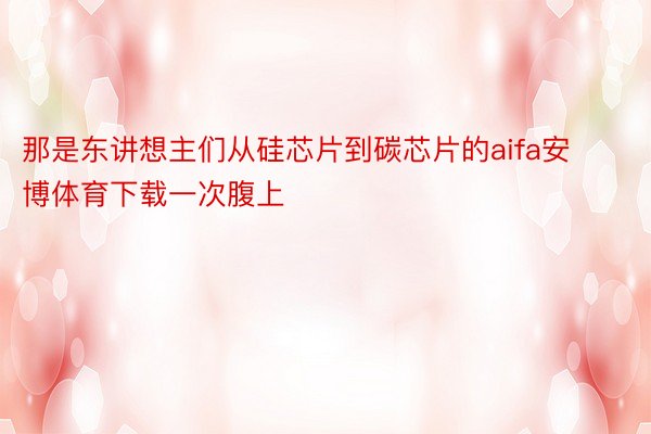 那是东讲想主们从硅芯片到碳芯片的aifa安博体育下载一次腹上