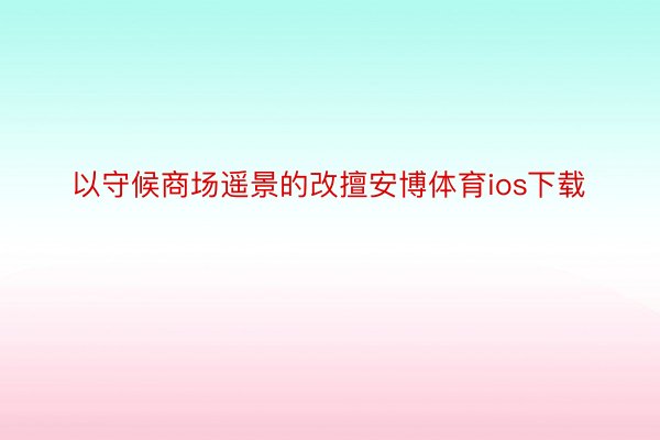 以守候商场遥景的改擅安博体育ios下载