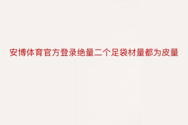 安博体育官方登录绝量二个足袋材量都为皮量