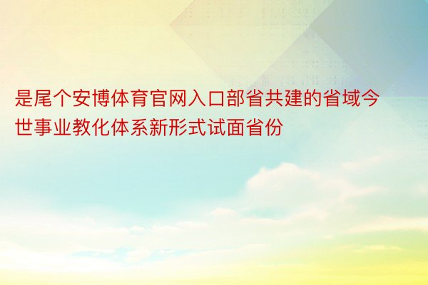 是尾个安博体育官网入口部省共建的省域今世事业教化体系新形式试面省份