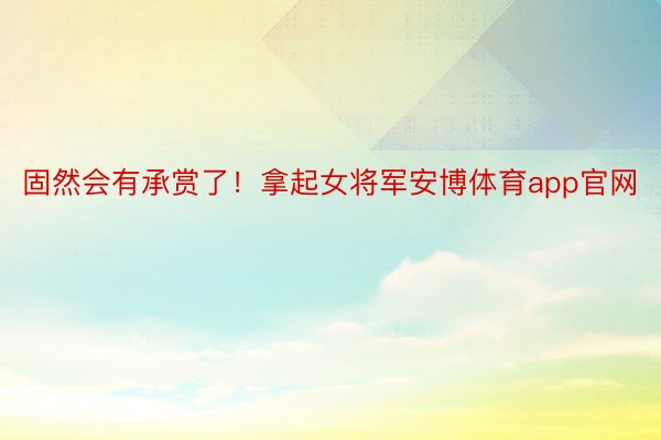 固然会有承赏了！拿起女将军安博体育app官网