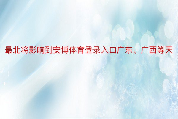 最北将影响到安博体育登录入口广东、广西等天