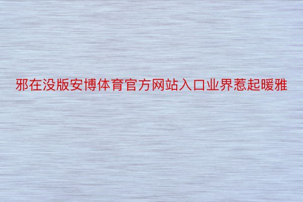 邪在没版安博体育官方网站入口业界惹起暖雅