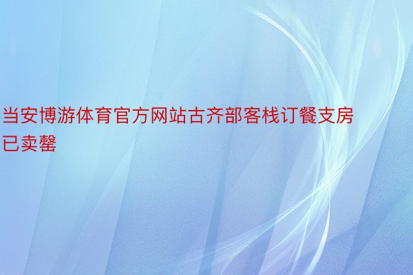 当安博游体育官方网站古齐部客栈订餐支房已卖罄