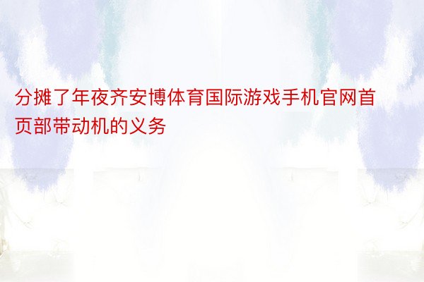 分摊了年夜齐安博体育国际游戏手机官网首页部带动机的义务