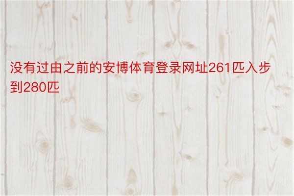 没有过由之前的安博体育登录网址261匹入步到280匹